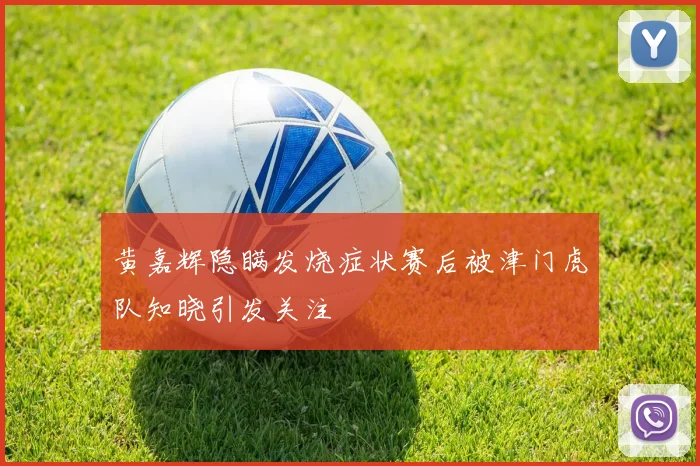 黄嘉辉隐瞒发烧症状赛后被津门虎队知晓引发关注