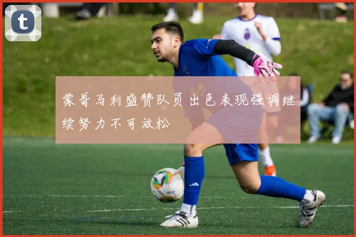 蒙哥马利盛赞队员出色表现强调继续努力不可放松