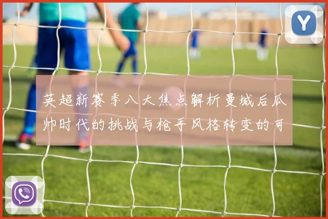 英超新赛季八大焦点解析曼城后瓜帅时代的挑战与枪手风格转变的可能性