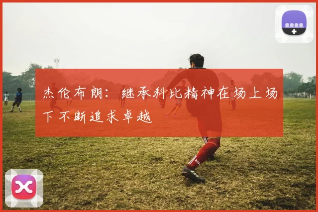 杰伦布朗：继承科比精神在场上场下不断追求卓越