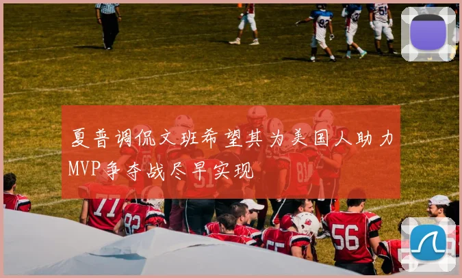 夏普调侃文班希望其为美国人助力MVP争夺战尽早实现