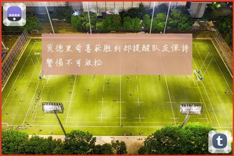 莫德里奇喜获胜利却提醒队友保持警惕不可放松