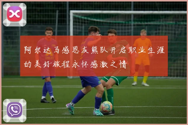 阿尔达马感恩灰熊队开启职业生涯的美好旅程永怀感激之情
