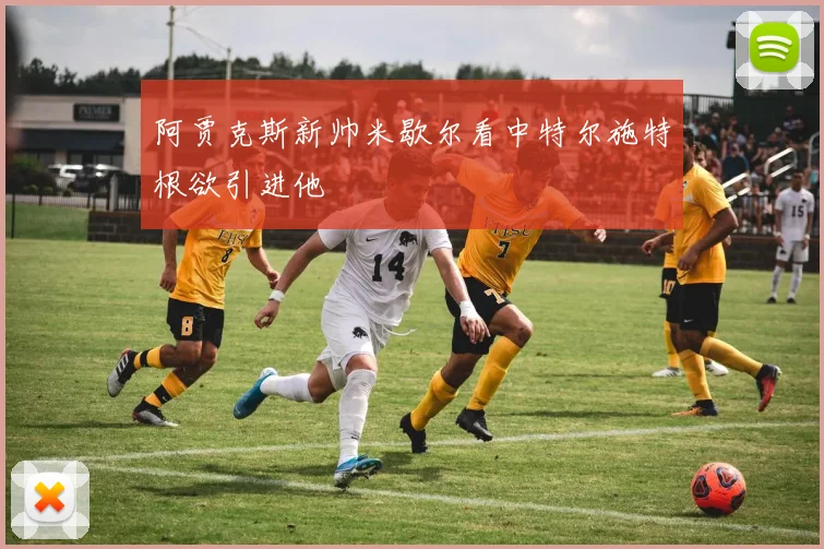 阿贾克斯新帅米歇尔看中特尔施特根欲引进他
