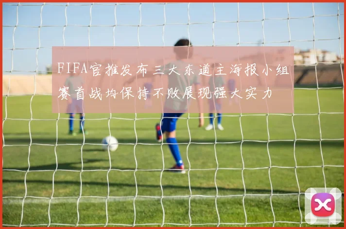 FIFA官推发布三大东道主海报小组赛首战均保持不败展现强大实力