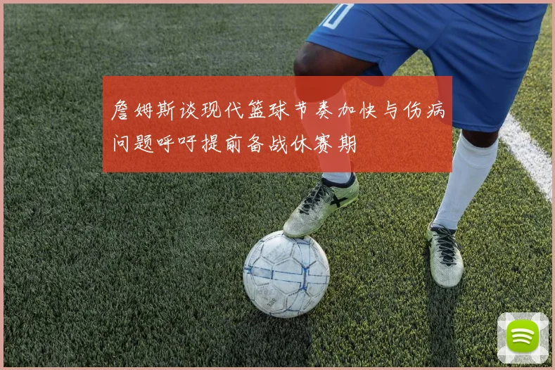 詹姆斯谈现代篮球节奏加快与伤病问题呼吁提前备战休赛期