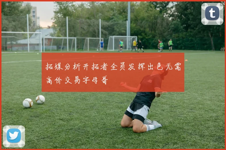 拓媒分析开拓者全员发挥出色无需高价交易字母哥