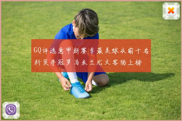 GQ评选意甲新赛季最美球衣前十名科莫夺冠罗马米兰尤文客场上榜