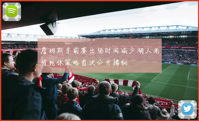 詹姆斯季前赛出场时间减少湖人老将轮休策略首次公开揭秘