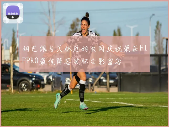 姆巴佩与贝林厄姆共同庆祝荣获FIFPRO最佳阵容奖杯合影留念
