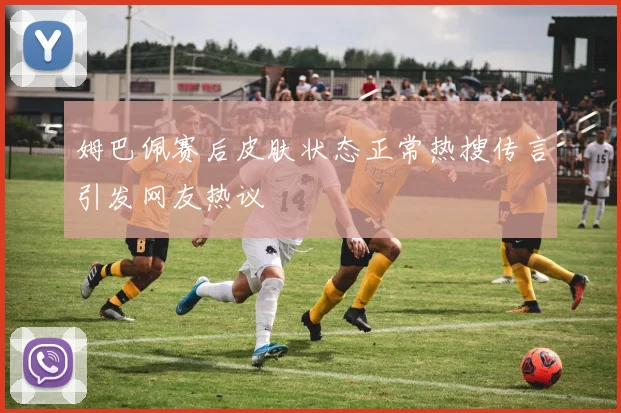 姆巴佩赛后皮肤状态正常热搜传言引发网友热议