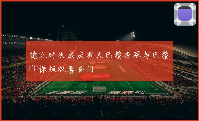 德比对决成庆典大巴黎夺冠与巴黎FC保级双喜临门