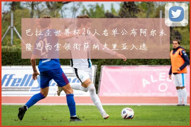 巴拉圭世界杯26人名单公布阿尔米隆恩西索领衔萨纳夫里亚入选