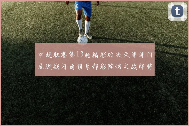 中超联赛第13轮精彩对决天津津门虎迎战河南俱乐部彩陶坊之战即将开启