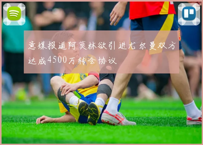 意媒报道阿莫林欲引进尤尔曼双方达成4500万转会协议