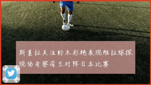 斯基拉关注铃木彩艳表现维拉球探现场考察荷兰对阵日本比赛