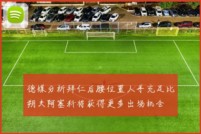 德媒分析拜仁后腰位置人手充足比朔夫阿塞科将获得更多出场机会