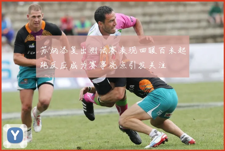 苏炳添复出测试赛表现回暖百米起跑反应成为赛事亮点引发关注