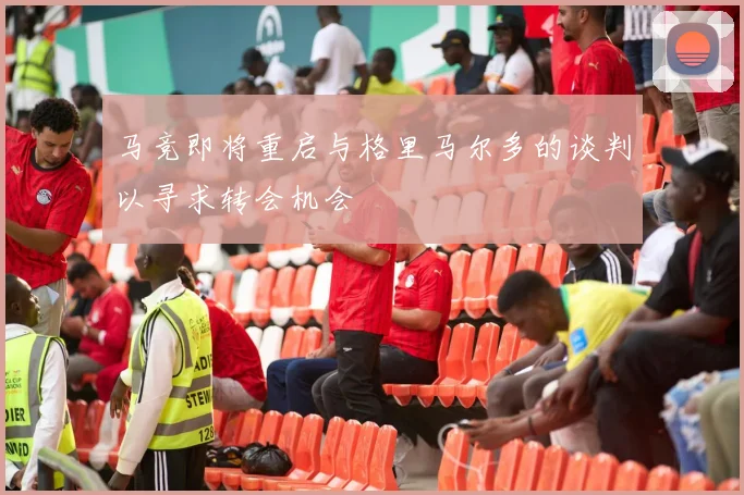 马竞即将重启与格里马尔多的谈判以寻求转会机会