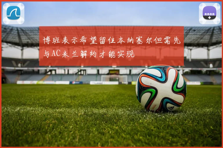 博班表示希望留住本纳塞尔但需先与AC米兰解约才能实现