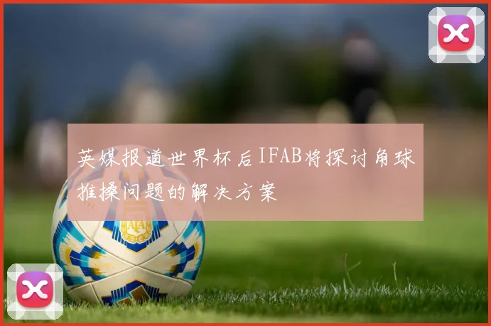 英媒报道世界杯后IFAB将探讨角球推搡问题的解决方案