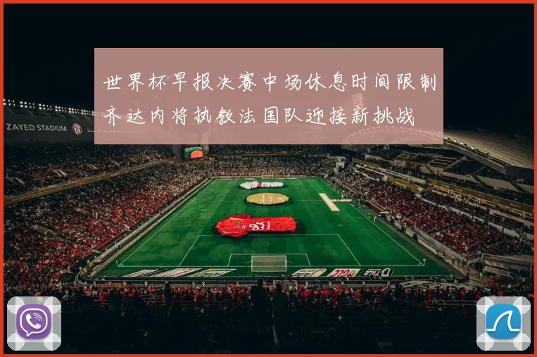 世界杯早报决赛中场休息时间限制齐达内将执教法国队迎接新挑战