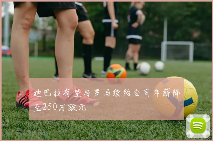 迪巴拉有望与罗马续约合同年薪降至250万欧元