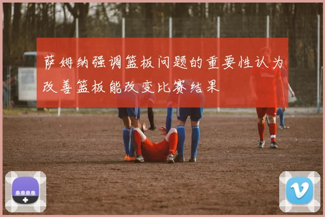 萨姆纳强调篮板问题的重要性认为改善篮板能改变比赛结果
