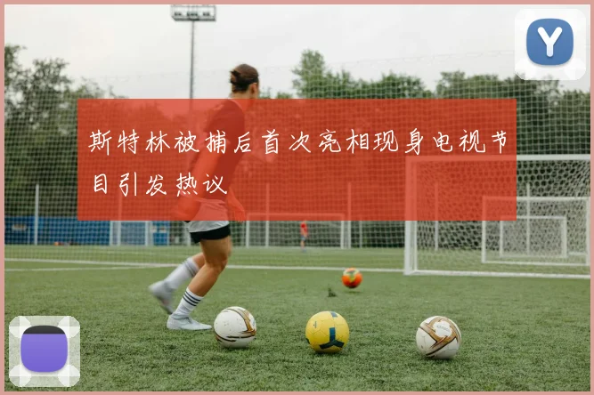 斯特林被捕后首次亮相现身电视节目引发热议