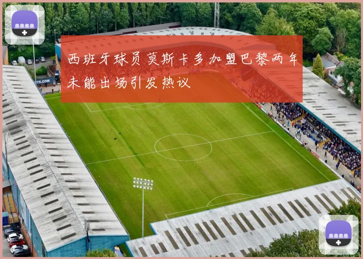 西班牙球员莫斯卡多加盟巴黎两年未能出场引发热议
