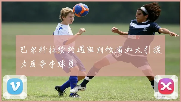 巴尔科拉续约遇阻利物浦加大引援力度争夺球员