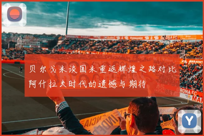 贝尔戈米谈国米重返辉煌之路对比阿什拉夫时代的遗憾与期待