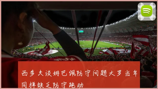 西多夫谈姆巴佩防守问题大罗当年同样缺乏防守跑动