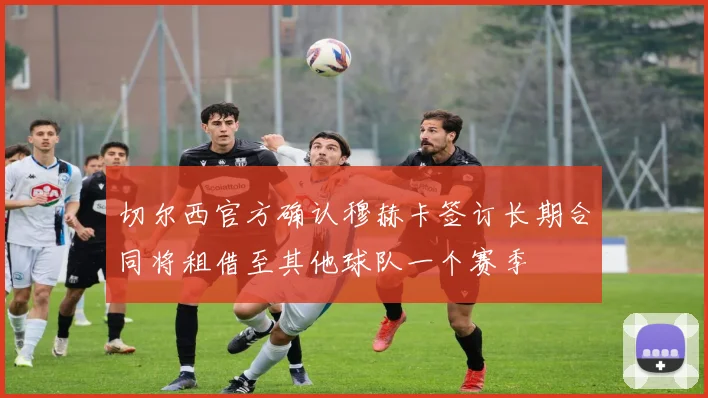 切尔西官方确认穆赫卡签订长期合同将租借至其他球队一个赛季