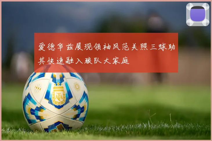爱德华兹展现领袖风范关照三球助其快速融入狼队大家庭