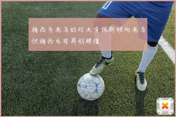 梅西与老马的对决肯佩斯倾向老马但梅西或将再创辉煌