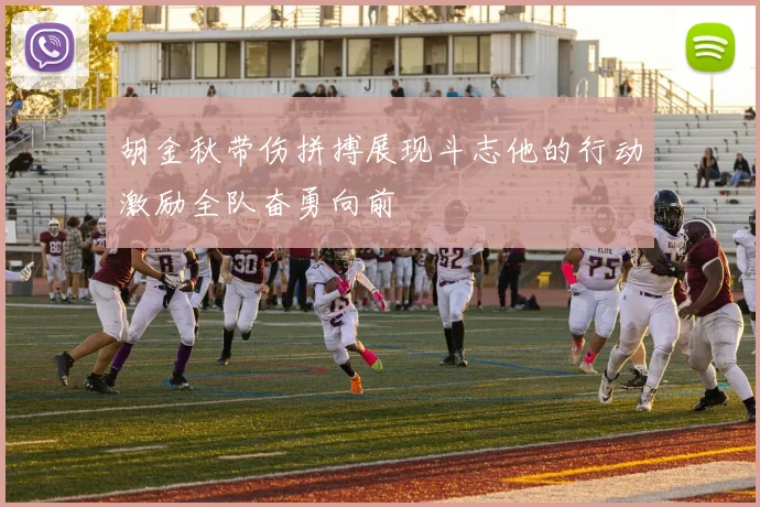 胡金秋带伤拼搏展现斗志他的行动激励全队奋勇向前