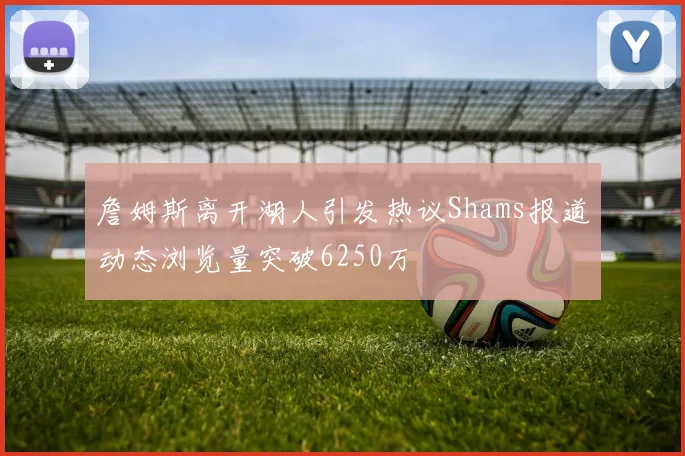 詹姆斯离开湖人引发热议Shams报道动态浏览量突破6250万