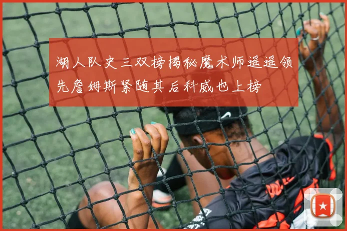 湖人队史三双榜揭秘魔术师遥遥领先詹姆斯紧随其后科威也上榜
