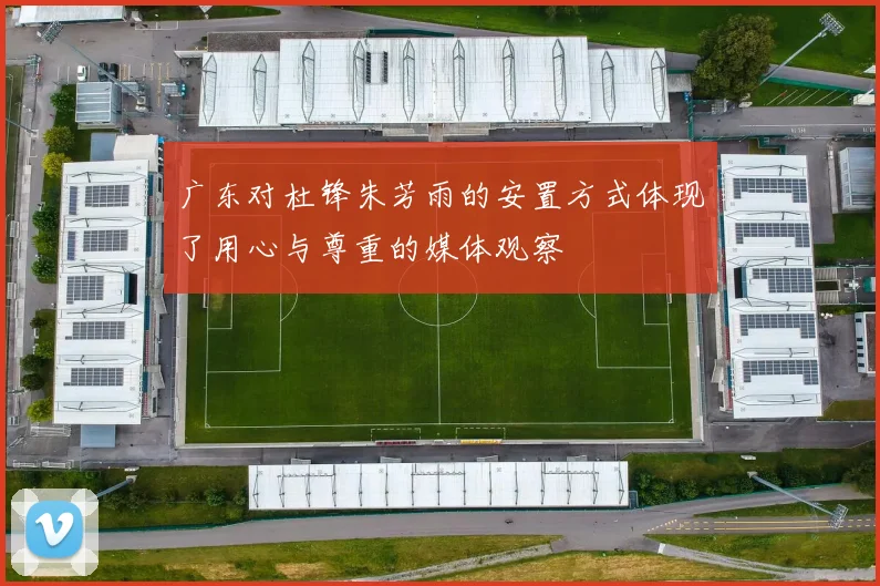 广东对杜锋朱芳雨的安置方式体现了用心与尊重的媒体观察