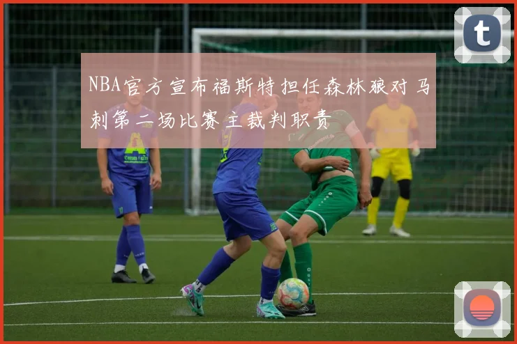 NBA官方宣布福斯特担任森林狼对马刺第二场比赛主裁判职责