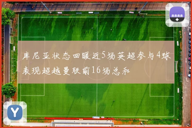 库尼亚状态回暖近5场英超参与4球表现超越曼联前16场总和