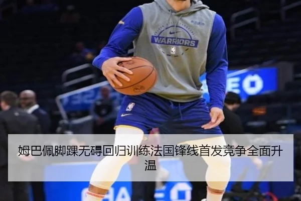 姆巴佩脚踝无碍回归训练法国锋线首发竞争全面升温